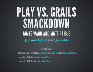 PLAY VS. GRAILS
SMACKDOWN
JAMES WARD AND MATT RAIBLE
and
Changelog
March 24, 2013: Updated and for .
June 24, 2012: .
June 19, 2012: Published for .
@_JamesWard @mraible
statistics load tests Devoxx France
Play Performance Fix
ÜberConf
 