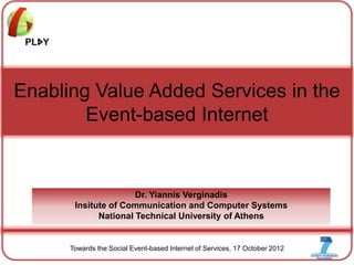 Enabling Value Added Services in the
        Event-based Internet


                      Dr. Yiannis Verginadis
       Insitute of Communication and Computer Systems
             National Technical University of Athens


1     Towards the Social Event-based Internet of Services, 17 October 2012
 