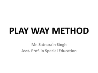 PLAY WAY METHOD
Mr. Satnarain Singh
Asst. Prof. in Special Education
 