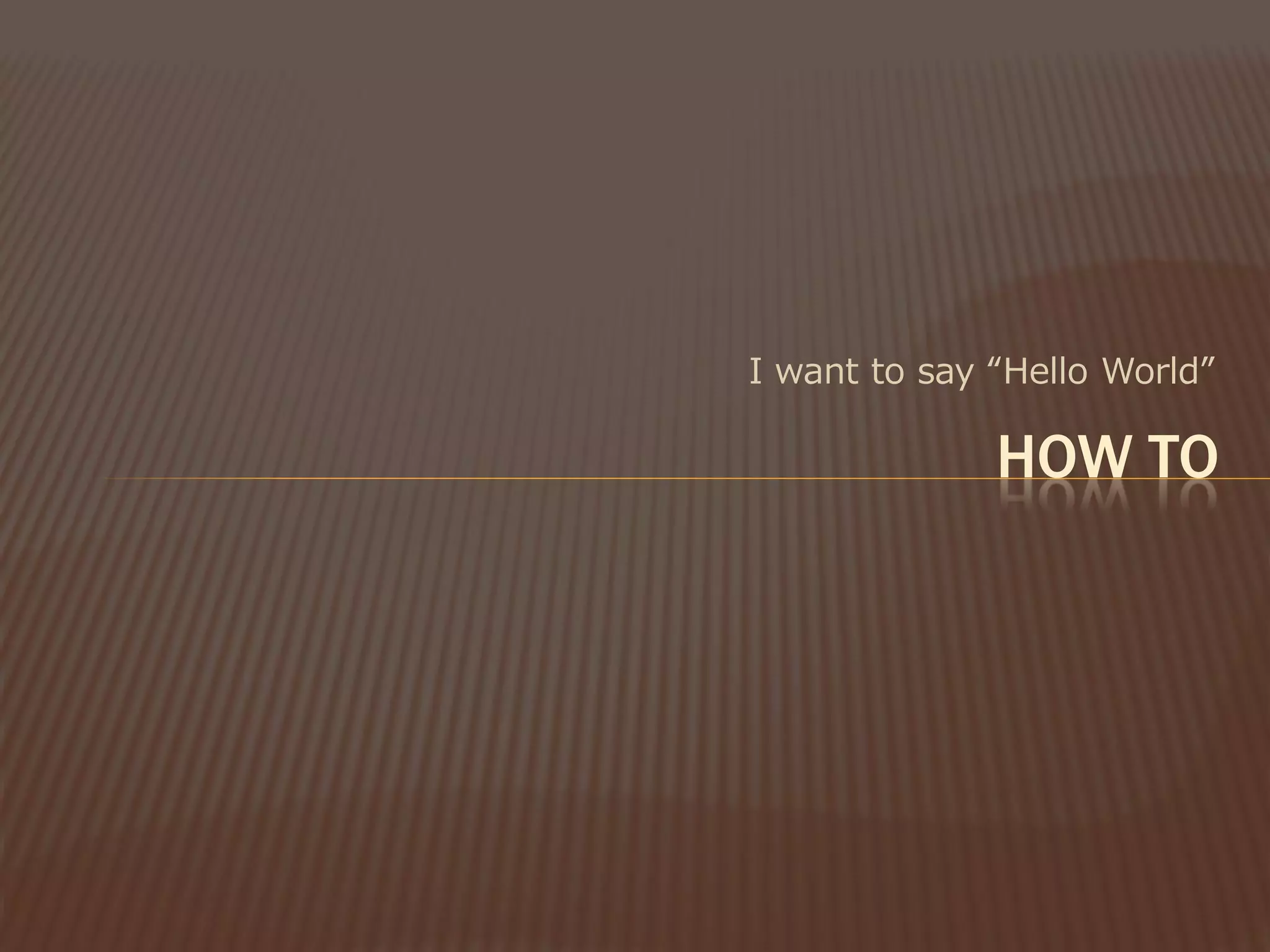 I want to say “Hello World”

              HOW TO
 