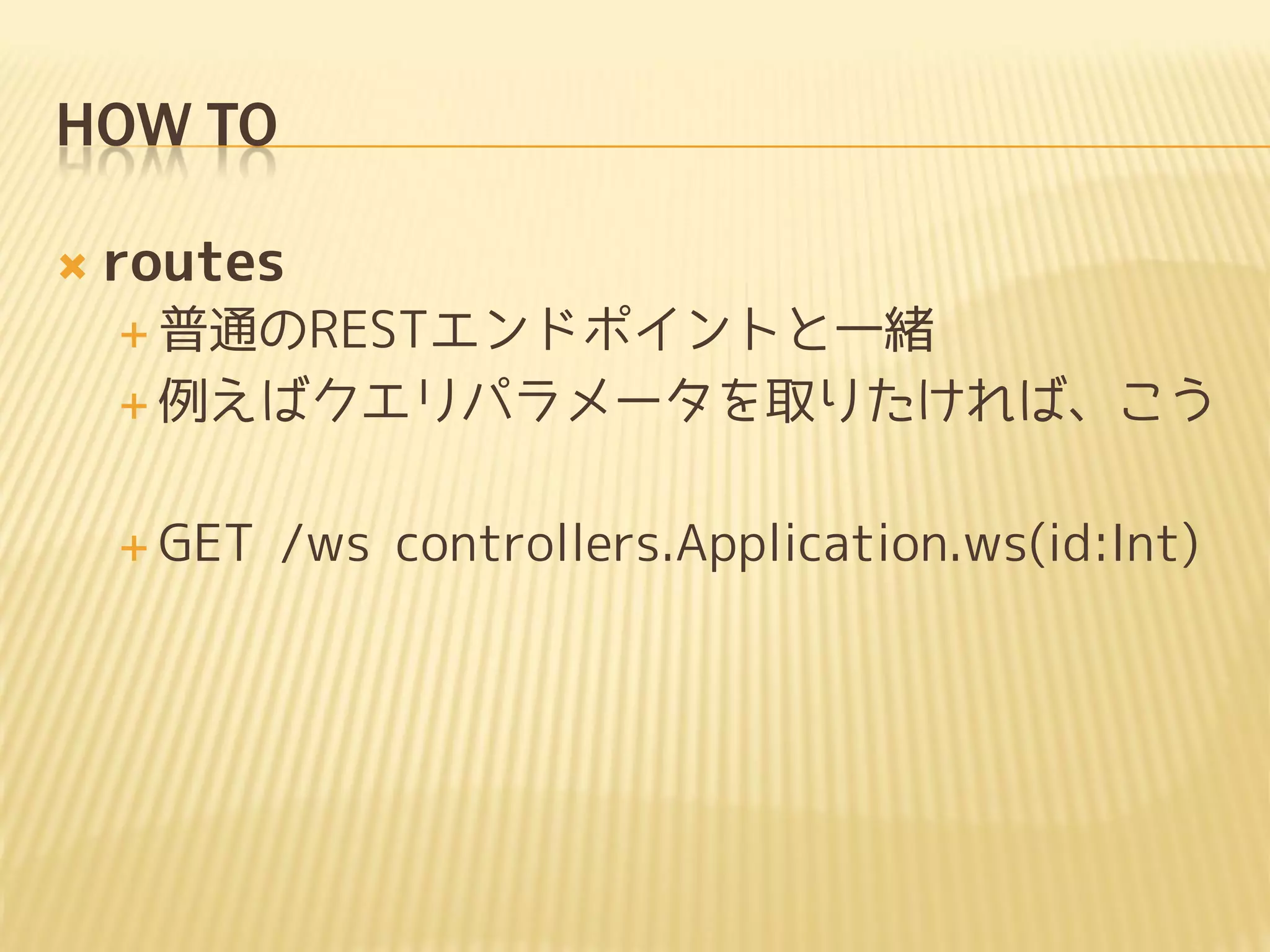 HOW TO

   routes
     普通のRESTエンドポイントと一緒

     例えばクエリパラメータを取りたければ、こう



     GET   /ws controllers.Application.ws(id:Int)
 