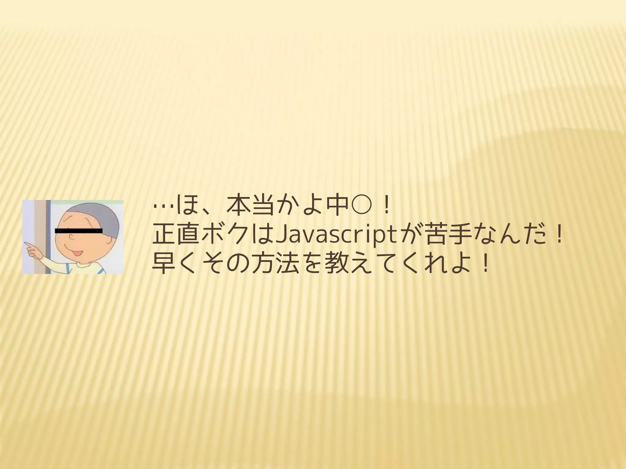 …ほ、本当かよ中○！
正直ボクはJavascriptが苦手なんだ！
早くその方法を教えてくれよ！
 
