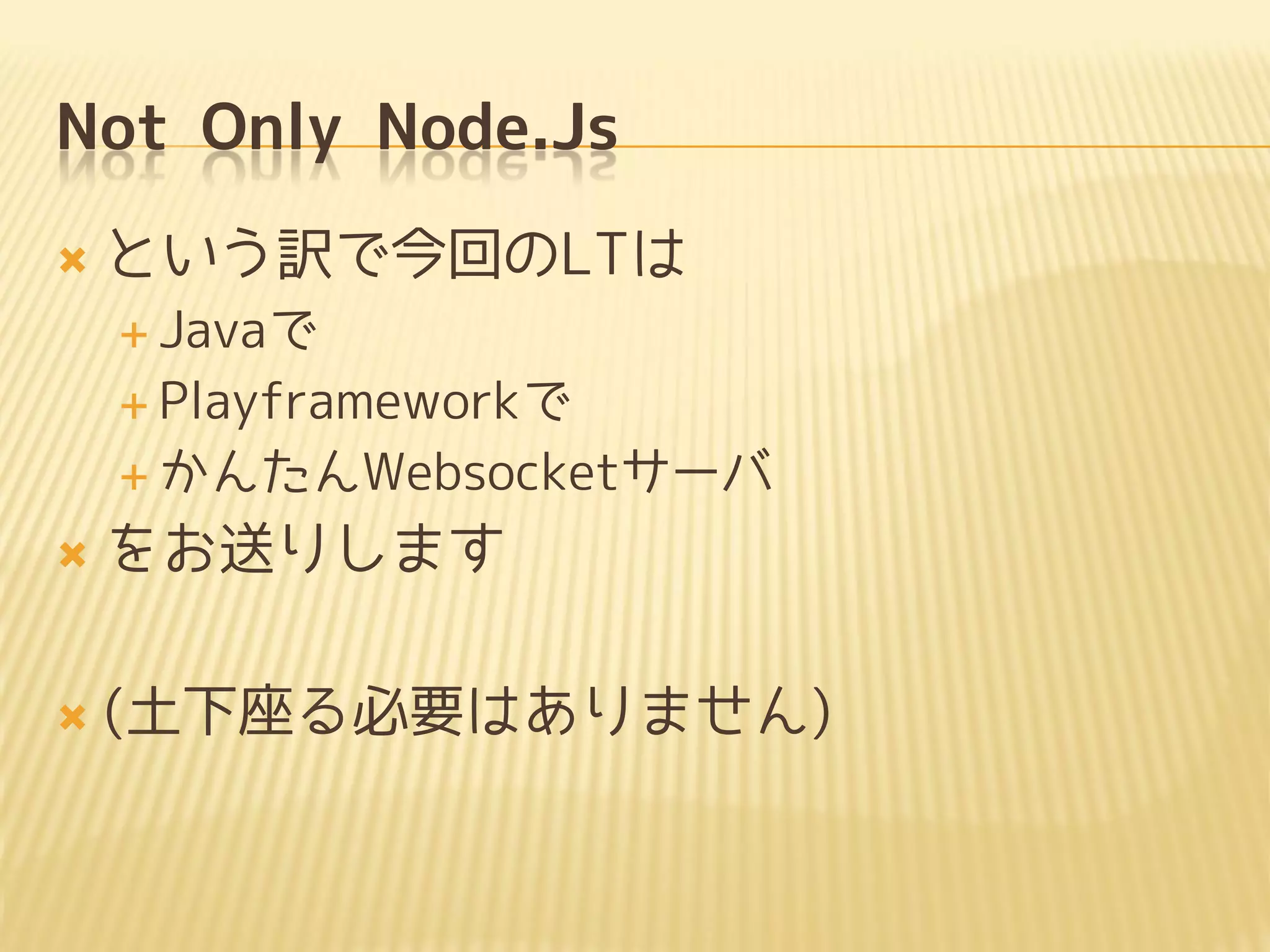 Not Only Node.Js
   という訳で今回のLTは
     Javaで

     Playframeworkで

     かんたんWebsocketサーバ

   をお送りします

   (土下座る必要はありません)
 
