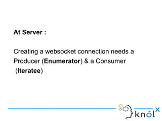 At Server :
Creating a websocket connection needs a
Producer (Enumerator) & a Consumer
(Iteratee)
