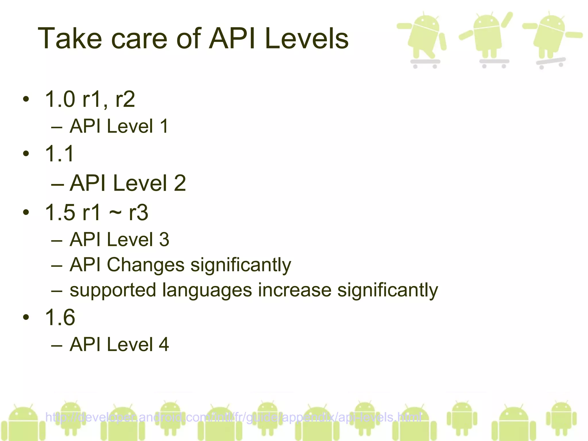 1.0 r1, r2 API Level 1 1.1 API Level 2 1.5 r1 ~ r3 API Level 3 API Changes significantly supported languages increase significantly 1.6 API Level 4 Take care of API Levels http://developer.android.com/intl/fr/guide/appendix/api-levels.html 