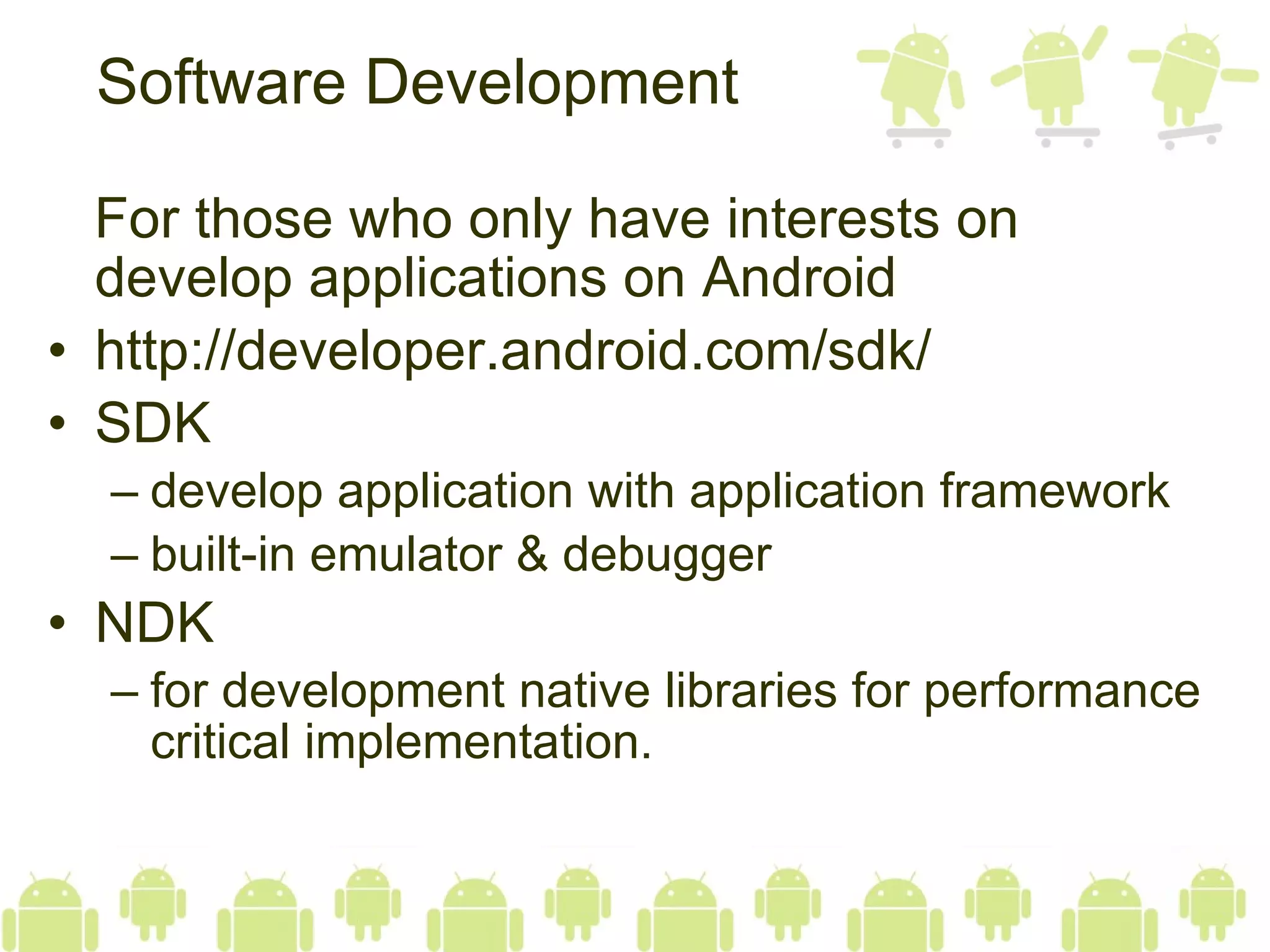 Software Development For those who only have interests on develop applications on Android http://developer.android.com/sdk/ SDK develop application with application framework built-in emulator & debugger  NDK for development native libraries for performance critical implementation. 