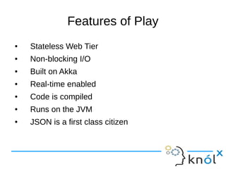 Features of Play
● Stateless Web Tier
● Non-blocking I/O
● Built on Akka
● Real-time enabled
● Code is compiled
● Runs on the JVM
● JSON is a first class citizen
 