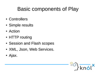 Basic components of Play
● Controllers
● Simple results
● Action
● HTTP routing
● Session and Flash scopes
● XML, Json, Web Services.
● Ajax.
 