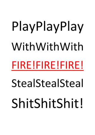 PlayPlayPlay
WithWithWith
FIRE!FIRE!FIRE!
StealStealSteal
ShitShitShit!
 