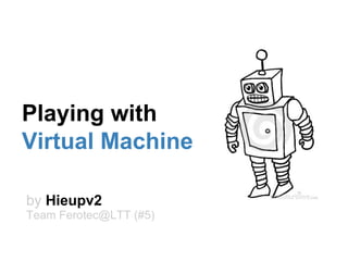 Playing with
Virtual Machine
by Hieupv2
Team Ferotec@LTT (#5)
 