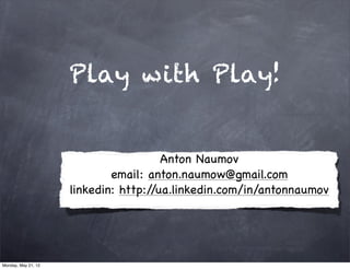 Play with Play!


                                       Anton Naumov
                             email: anton.naumow@gmail.com
                     linkedin: http://ua.linkedin.com/in/antonnaumov




Monday, May 21, 12
 