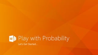 Play with Probability
Let’s Get Started…
 