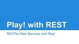 Play! with REST
RESTful Web Services with Play!
 