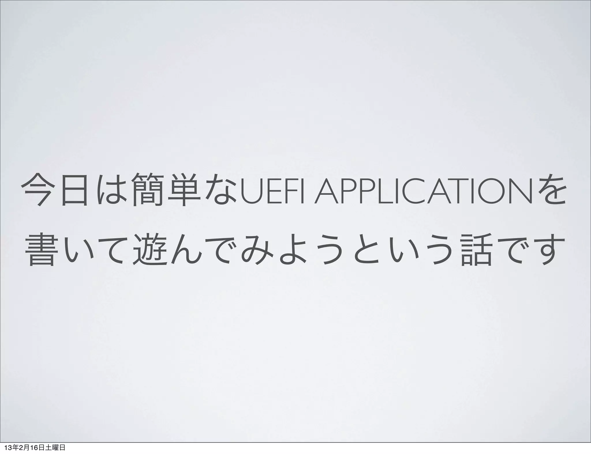 今日は簡単なUEFI APPLICATIONを
   書いて遊んでみようという話です




13年2月16日土曜日
 