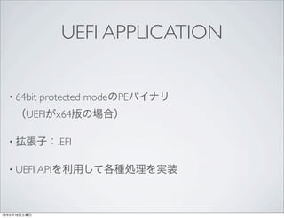 UEFI APPLICATION


  • 64bit     protected modeのPEバイナリ
     （UEFIがx64版の場合）

  • 拡張子：.EFI


  • UEFI APIを利用して各種処理を実装




13年2月16日土曜日
 