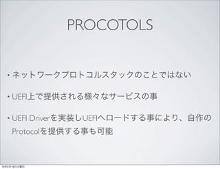 PROCOTOLS


  • ネットワークプロトコルスタックのことではない


  • UEFI上で提供される様々なサービスの事


  • UEFI      Driverを実装しUEFIへロードする事により、自作の
     Protocolを提供する事も可能



13年2月16日土曜日
 