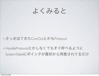 よくみると


  • さっき出てきたConOutとかもProtocol


  • HandleProtocolとかしなくてもすぐ呼べるように

     SystemTableにポインタが最初から用意されてるだけ




13年2月16日土曜日
 