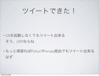 ツイートできた！


  • OSを起動しなくてもツイート出来る

     そう、UEFIならね

  • もっと頑張ればPythonやmruby経由でもツイート出来る

     はず



13年2月16日土曜日
 