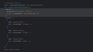 // playwright.config.ts
import { PlaywrightTestConfig } from '@playwright/test';
const config: PlaywrightTestConfig = {
reporter: [
process.env.CI ? ['dot'] : ['list'],
['json', { outputFile: 'test-results.json' }],
],
projects: [
{
name: 'Desktop Chrome',
use: { browserName: 'chromium', },
},
{
name: 'Desktop Firefox',
use: { browserName: 'firefox', },
},
{
name: 'Desktop Safari',
use: { browserName: 'webkit', },
}
],
};
export default config;
 