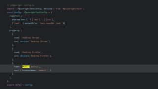 // playwright.config.ts
import { PlaywrightTestConfig, devices } from '@playwright/test';
const config: PlaywrightTestConfig = {
reporter: [
process.env.CI ? ['dot'] : ['list'],
['json', { outputFile: 'test-results.json' }],
],
projects: [
{
name: 'Desktop Chrome',
use: devices['Desktop Chrome'],
},
{
name: 'Desktop Firefox',
use: devices['Desktop Firefox'],
},
{
name: 'Mobile Safari',
use: { browserName: 'webkit', },
}
],
};
export default config;
 