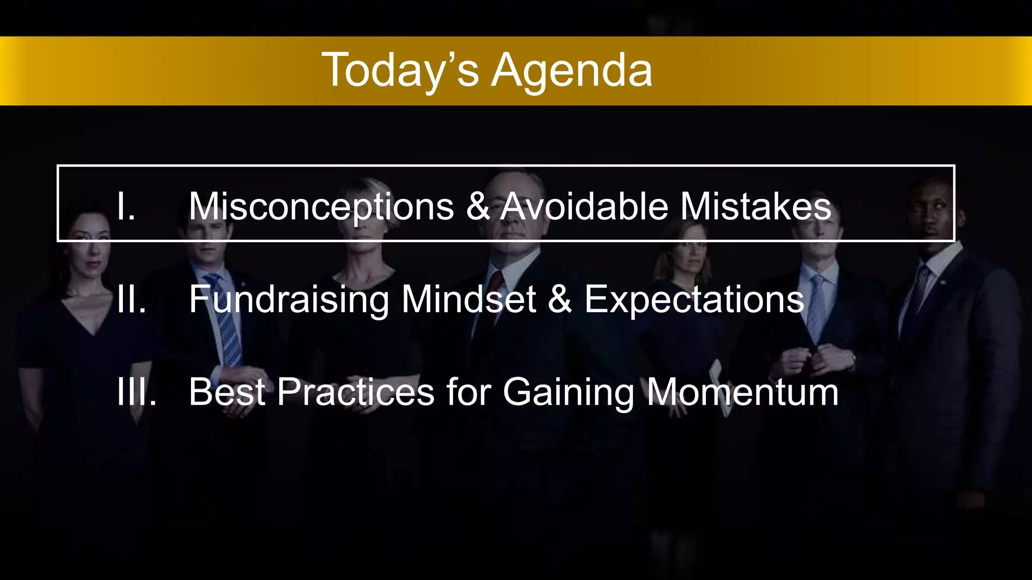 Today’s Agenda
I. Misconceptions & Avoidable Mistakes
II. Fundraising Mindset & Expectations
III. Best Practices for Gaining Momentum
 