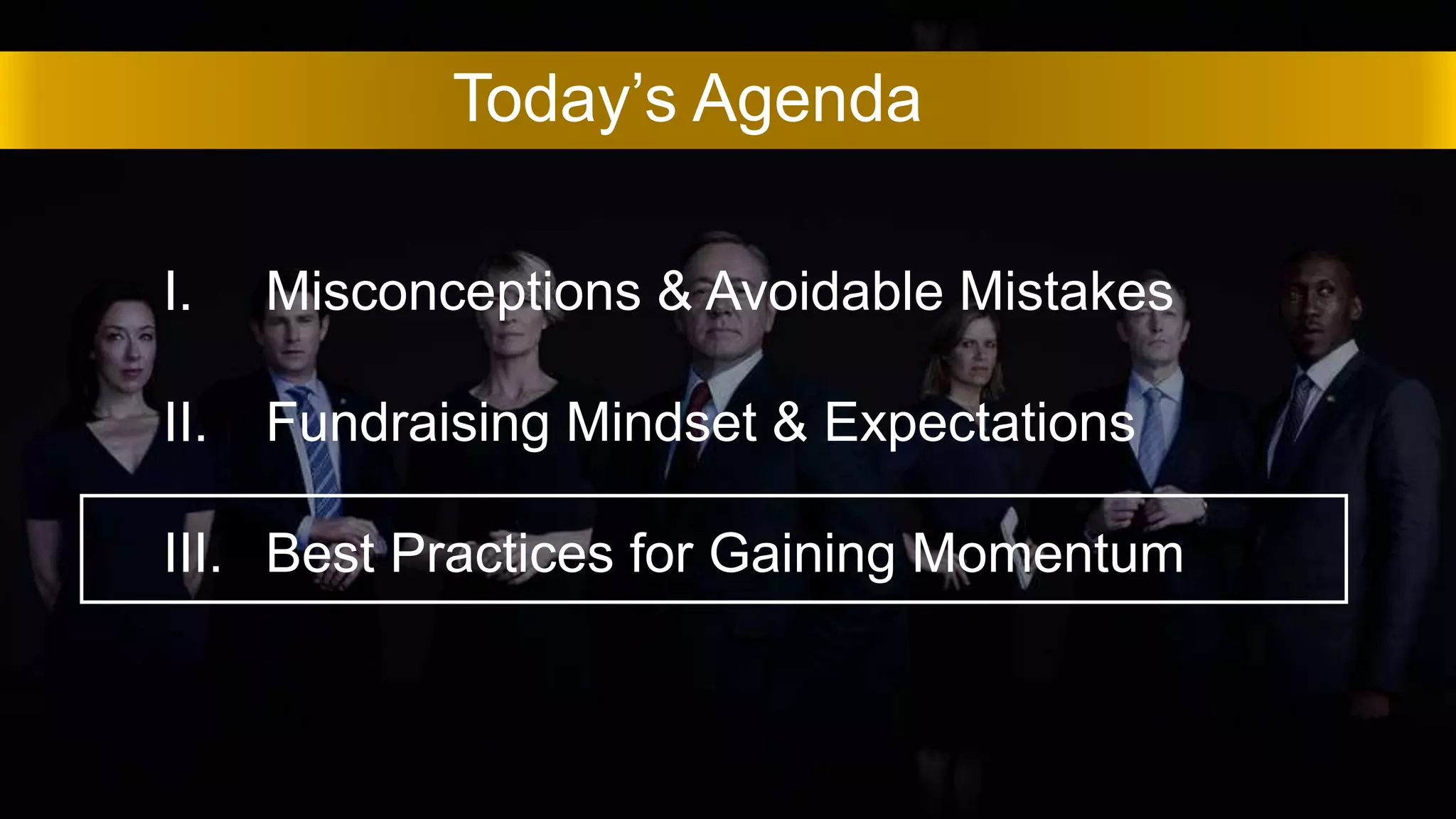 Today’s Agenda
I. Misconceptions & Avoidable Mistakes
II. Fundraising Mindset & Expectations
III. Best Practices for Gaining Momentum
 