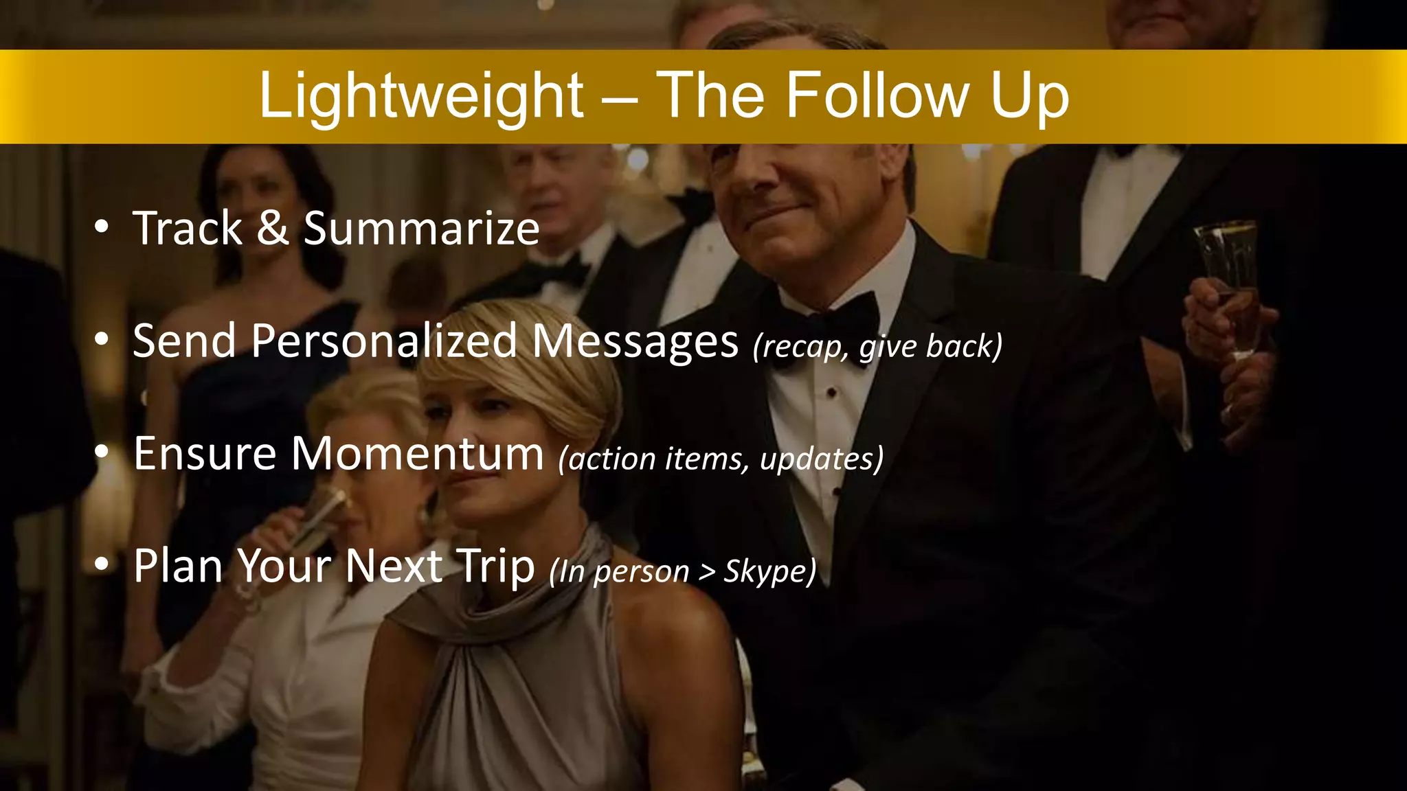 • Track & Summarize
• Send Personalized Messages (recap, give back)
• Ensure Momentum (action items, updates)
• Plan Your Next Trip (In person > Skype)
Lightweight – The Follow Up
 