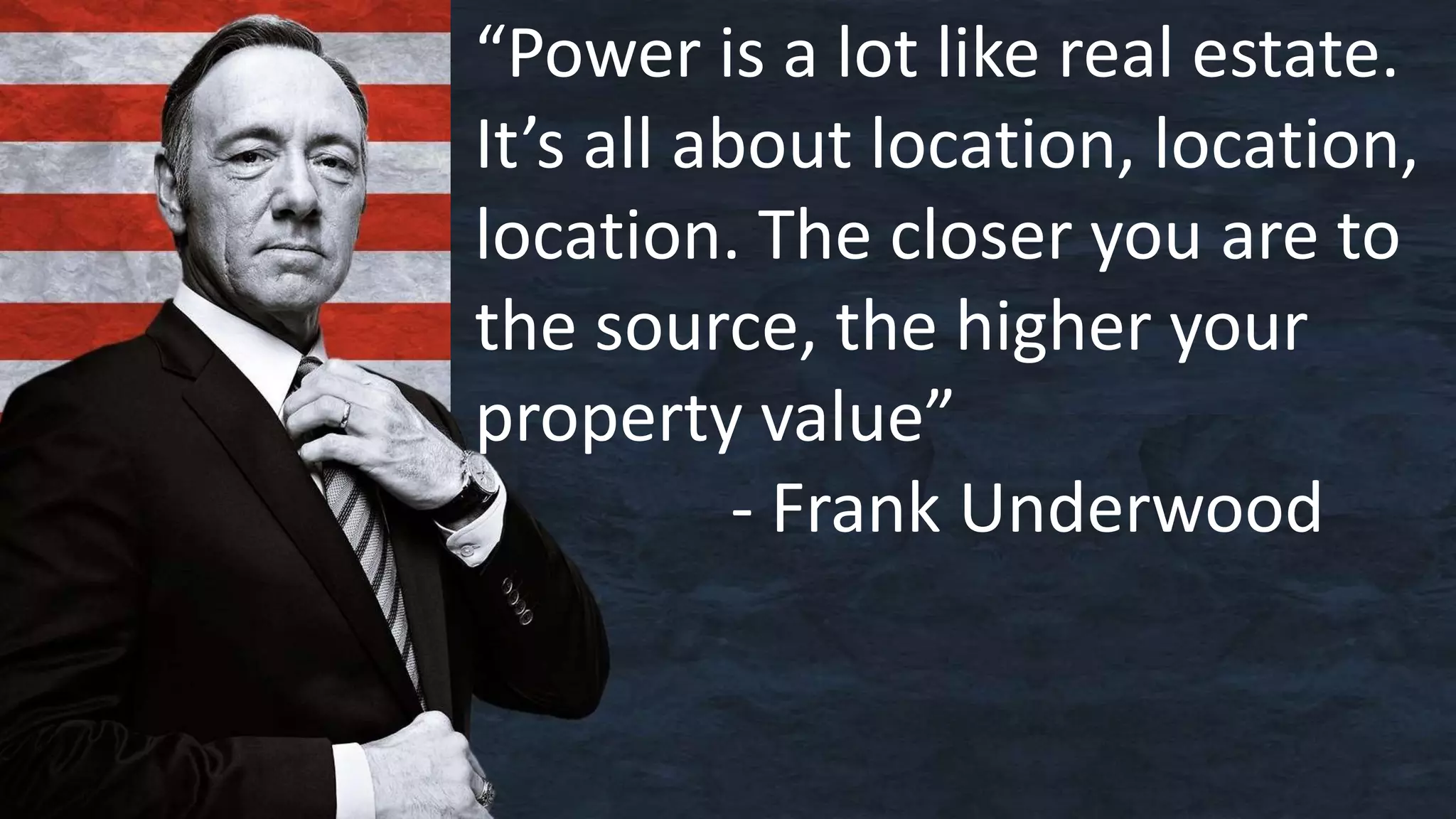 “Power is a lot like real estate.
It’s all about location, location,
location. The closer you are to
the source, the higher your
property value”
- Frank Underwood
 
