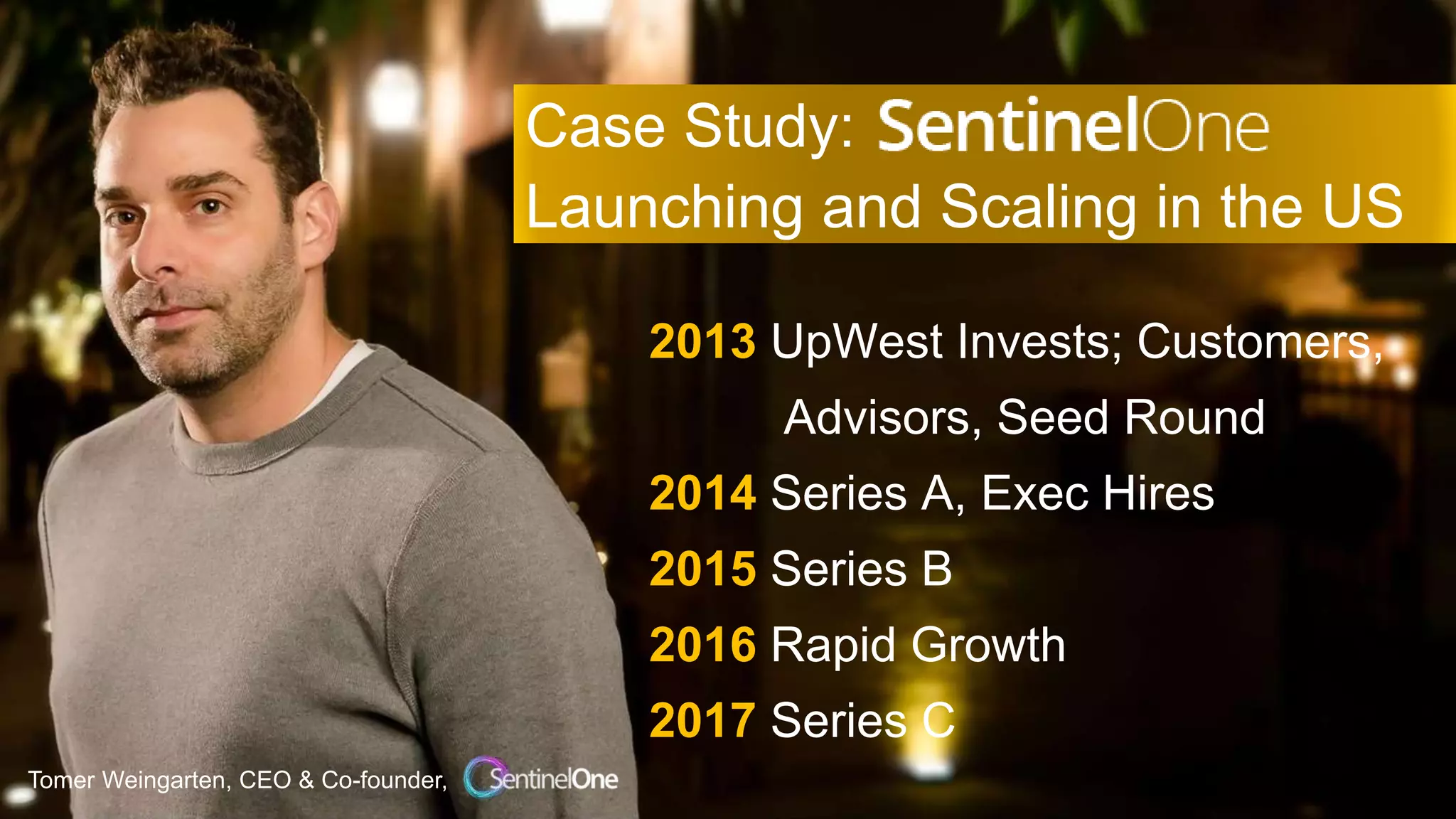 Case Study:
Launching and Scaling in the US
Tomer Weingarten, CEO & Co-founder,
2013 UpWest Invests; Customers,
Advisors, Seed Round
2014 Series A, Exec Hires
2015 Series B
2016 Rapid Growth
2017 Series C
 