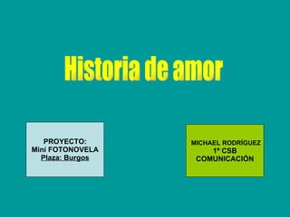 PROYECTO: Mini FOTONOVELA Plaza: Burgos MICHAEL RODRÍGUEZ 1º CSB COMUNICACIÓN Historia de amor 