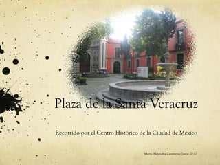 Plaza de la Santa Veracruz
Recorrido por el Centro Histórico de la Ciudad de México


                                   María Alejandra Contreras/Junio 2012
 