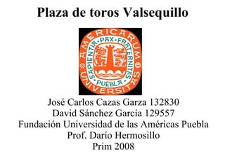 Plaza de toros Valsequillo José Carlos Cazas Garza 132830 David Sánchez García 129557 Fundación Universidad de las Américas Puebla Prof. Darío Hermosillo Prim 2008 