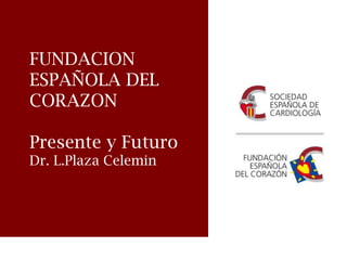 FUNDACION
ESPAÑOLA DEL
CORAZON
Presente y Futuro
Dr. L.Plaza Celemin
 