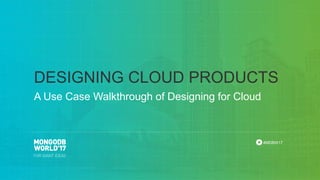 #MDBW17
A Use Case Walkthrough of Designing for Cloud
DESIGNING CLOUD PRODUCTS
 