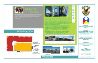 F
                                        IMPACTO                                                                                                              O
                                            SOCIAL                                                                                                           R
                                                                                                                                                             M
La plaza se ha beneficiado de gran manera por su ubicación en el Blvd. Enrique Sánchez Alonso, a pesar
     de que no esta en total funcionamiento y por ende le falta movimiento, tiene movilidad casi todos
     los días por las noches y el domingo todo el día por los restaurantes que hay.
Esta edificación se considera llamativa por el volumen que sobresale por la fachada oriente, la
     decoración utilizada y la vegetación en el estacionamiento.
La ubicación la posiciona en un lugar atractivo para la sociedad joven y redituable para los comercios
     establecidos en esta.
                                                                                                           AL ESTAR UBICADA EN UNA VIALIDAD PRINCIPAL COMO   A
                                                                                                           LO ES EL BLVD. ENRIQUE SANCHEZ ALONSO, Y SABER
                                                                                                           QUE EN ESTE SE ENCUENTRAN UBICADAS MUCHAS
                                                                                                           PLAZAS COMERCIALES, ES NECESARIO IDEAR ALGO QUE
                                                                                                           LLAME LA ATENCIÓN, SIN PERDER EL CONCEPTO Y AL
                                                                                                           MISMO TIEMPO SER ORIGINALES.
                                                                                                            SI HABLAMOS DE ALGO NOVEDOSO Y ATRACTIVO A                    ASESORA:
                                                                                                            LA VISTA, ESTA PLAZA TIENE EN PARTICULAR UN           M. EN ARQ. SOFIA GONZALEZ
                                                                                                            ELEMENTO QUE LA HACE RESALTAR DE ENTRE LAS                     ESTRADA
                                                                                                            DEMAS, UN VOLUMEN HUECO QUE SOBRESALE
                                                                                                            HACIA LA VIALIDAD PRINCIPAL UTILIZADO COMO
                                                                                                                                                                          ALUMNAS:
         ZONIFICACION                                                                                       TERRAZA.
                                                                                                            PODEMOS DECIR QUE EN CUANTO A FACHADAS Y
                                                                                                            LOS MATERIALES UTILIZADOS EN ESTAS, TODAS
                                                                                                                                                                  GASTELUM IBARRA CAROLINA
                                                                                                                                                                  MIRANDA SALCIDO R. AREMI
                                                                                                            LAS PLAZAS SON MUY PARECIDAS Y PLAZA                    RIVAS BAEZ VIANCA M.
                                                                                                            BOMBAY NO ES LA EXCEPCIÓN.

                                                                                                                                                                    UNIDAD DE APRENDIZAJE:
                                                                                                                                                                  ESQUEMA METODOLOGICO Y
                                                                                                                                                                          PROYECTO


                                                                                                                                                   Otras plazas           CONTENIDO:
                                                                                                                                                                  INVESTIGACION DE MODELOS
                                                                                                                                                                          ANALOGOS


                                                                                                                                                                            TEMA:
                                                                                                                                                                      PLAZA COMERCIAL
                                                                                                                                                                        PLAZA BOMBAY


                                                                                                                                              VISTA NORTE            GRUPO I SEMESTRE III
                                                                                                            ORIENTE

                                                                                                         PARAMENTOS                                                  CULIACAN, SIN. SEPTIEMBRE 2012.
 