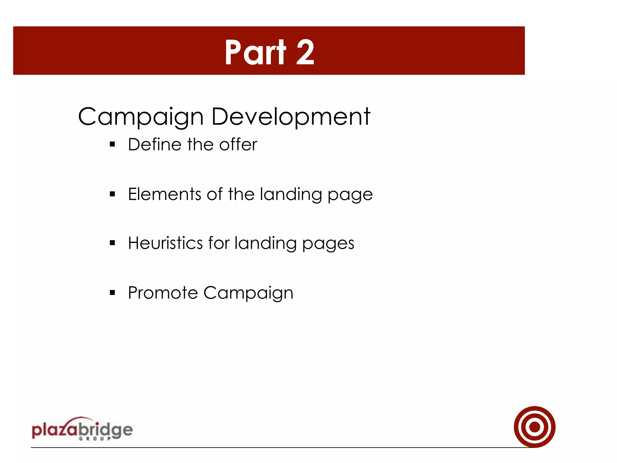 Part 2
Campaign Development
§  Define the offer
§  Elements of the landing page
§  Heuristics for landing pages
§  Promote Campaign
 