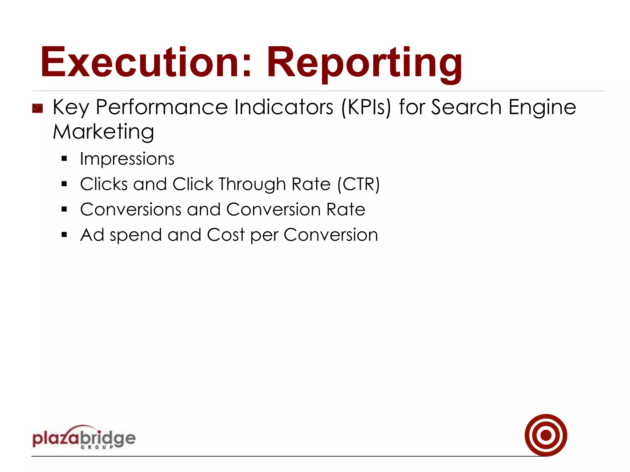 !   Key Performance Indicators (KPIs) for Search Engine
Marketing
§  Impressions
§  Clicks and Click Through Rate (CTR)
§  Conversions and Conversion Rate
§  Ad spend and Cost per Conversion
Execution: Reporting
 