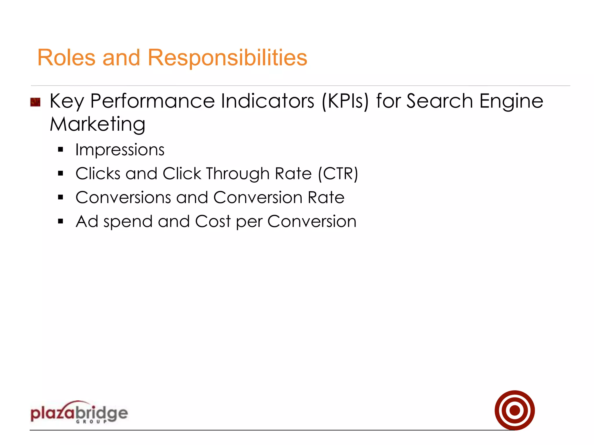 !   Key Performance Indicators (KPIs) for Search Engine
Marketing
§  Impressions
§  Clicks and Click Through Rate (CTR)
§  Conversions and Conversion Rate
§  Ad spend and Cost per Conversion
Roles and Responsibilities
 