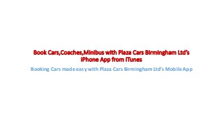 Book Cars,Coaches,Minibus with Plaza Cars Birmingham Ltd’s
iPhone App from iTunes
Booking Cars made easy with Plaza Cars Birmingham Ltd’s Mobile App
 