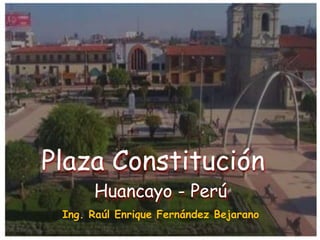 Plaza Constitución
      Huancayo - Perú
 Ing. Raúl Enrique Fernández Bejarano
 