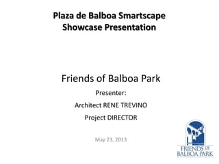 Plaza de Balboa Smartscape
Showcase Presentation

Friends of Balboa Park
Presenter:
Architect RENE TREVINO

Project DIRECTOR
May 23, 2013

 