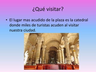¿Qué visitar?
• El lugar mas acudido de la plaza es la catedral
donde miles de turistas acuden al visitar
nuestra ciudad.
 