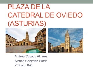 PLAZA DE LA
CATEDRAL DE OVIEDO
(ASTURIAS)
Andrea Casado Álvarez
Ainhoa González Prado
2º Bach. B/C
 