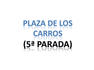PLAZA DE LOS
  CARROS
(5ª PARADA)
 
