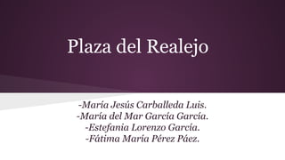 Plaza del Realejo
-María Jesús Carballeda Luis.
-María del Mar García García.
-Estefania Lorenzo García.
-Fátima María Pérez Páez.
 