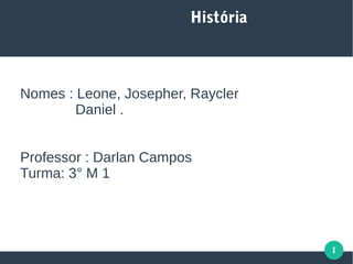 I
História
Nomes : Leone, Josepher, Raycler
Daniel .
Professor : Darlan Campos
Turma: 3° M 1
 