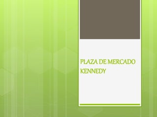 PLAZA DE MERCADO
KENNEDY
 
