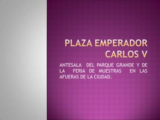PLAZA EMPERADOR CARLOS V ANTESALA  DEL PARQUE GRANDE Y DE  LA  FERIA DE MUESTRAS  EN LAS  AFUERAS DE LA CIUDAD. 