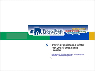 Training Presentation for the FHA 203(k) Streamlined Program Help qualified borrowers purchase or refinance and   renovate — all with a single loan 