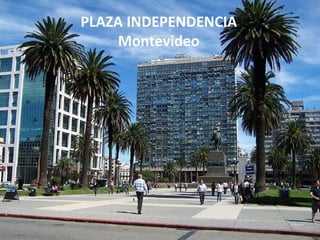 PLAZA INDEPENDENCIA
                      Montevideo
• Es la más importante de la ciudad. Se ubica
  entre la Ciudad Vieja y el Centro de la ciudad y,
  al mismo tiempo, muy cerca del mar.
 